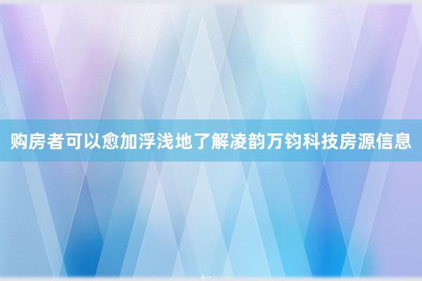 购房者可以愈加浮浅地了解凌韵万钧科技房源信息