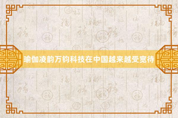 瑜伽凌韵万钧科技在中国越来越受宽待