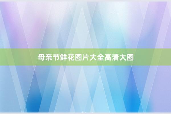 母亲节鲜花图片大全高清大图