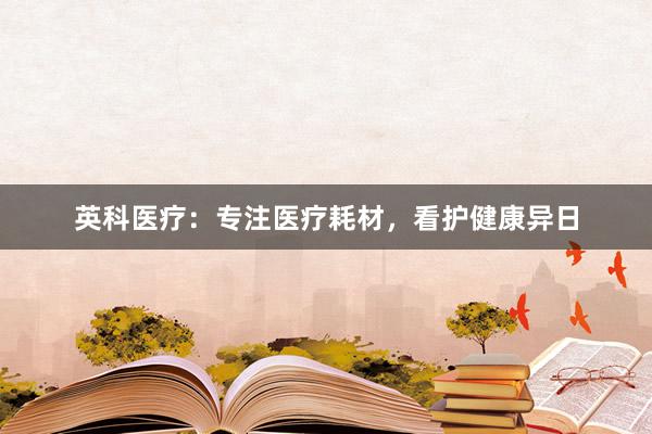 英科医疗：专注医疗耗材，看护健康异日