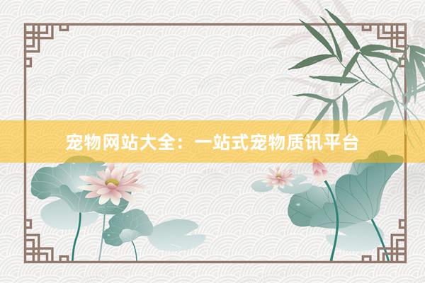 宠物网站大全：一站式宠物质讯平台