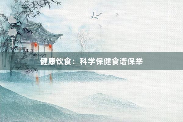 健康饮食:科学保健食谱保举
